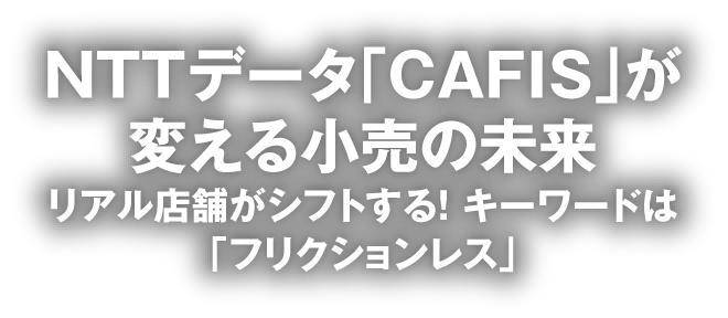 NTTデータ「CAFIS」が変える小売の未来 リアル店舗がシフトする！ キーワードは「フリクションレス」