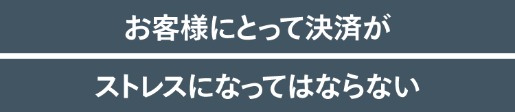 お客様にとって決済がストレスになってはならない