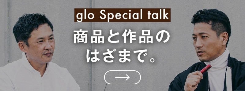 glo Special talk 商品と作品のはざまで。