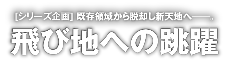 [シリーズ企画] 既存領域から脱却し新天地へ──。飛び地への跳躍