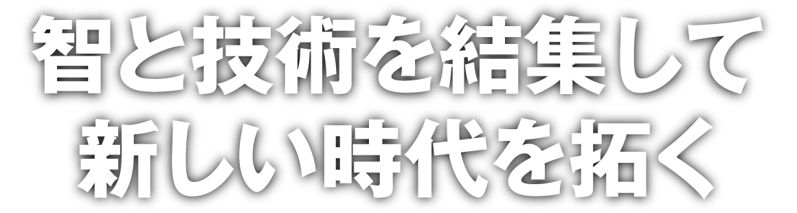 智と技術を結集して新しい時代を拓く
