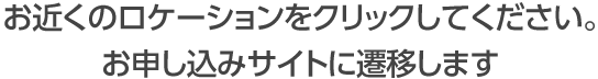 お近くのロケーションをクリックしてください。お申し込みサイトに遷移します