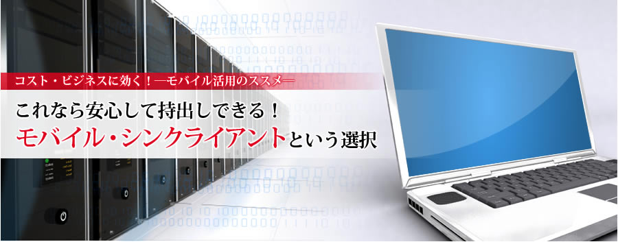 コスト・ビジネスに効く！―モバイル活用のススメ―　これなら安心して持出しできる！モバイル・シンクライアントという選択