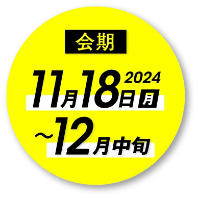 会期 2024 11月18日（月）〜12月中旬