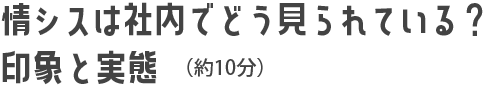 情シスは社内でどう見られている？ 印象と実態（約10分）