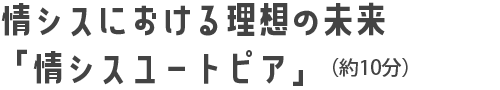 情シスにおける理想の未来「情シスユートピア」（約10分）