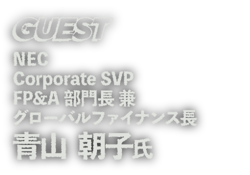 GUEST NEC Corporate SVP FP&A部門長 兼 グローバルファイナンス長 青山 朝子 氏