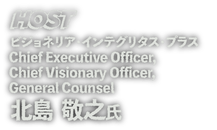 HOST ビジョネリア・インテグリタス・プラス Chief Executive Officer, Chief Visionary Officer, General Counsel 北島 敬之 氏