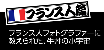 フランス人篇 フランス人フォトグラファーに教えられた、牛丼の小宇宙