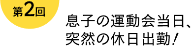 第2回 息子の運動会当日、突然の休日出勤！