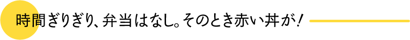 時間ぎりぎり、弁当はなし。そのとき赤い丼が！
