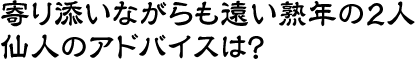寄り添いながらも遠い熟年の２人　仙人のアドバイスは？