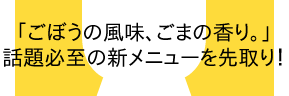 「ごぼうの風味、ごまの香り。」話題必至の新メニューを先取り！