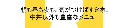 朝も昼も夜も、気がつけばすき家。牛丼以外も豊富なメニュー