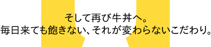 そして再び牛丼へ。毎日来ても飽きない、それが変わらないこだわり。