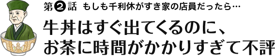第1話 もしも千利休がすき家の店員だったら…牛丼はすぐ出てくるのにお茶に時間がかかりすぎて不評