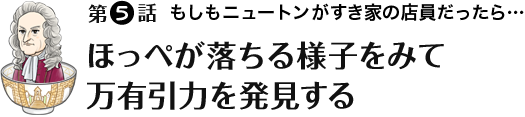 第5話 ほっぺが落ちる様子をみて万有引力を発見する