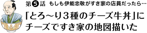 第6話 「とろ～り3種のチーズ牛丼」にチーズですき家の地図描いた